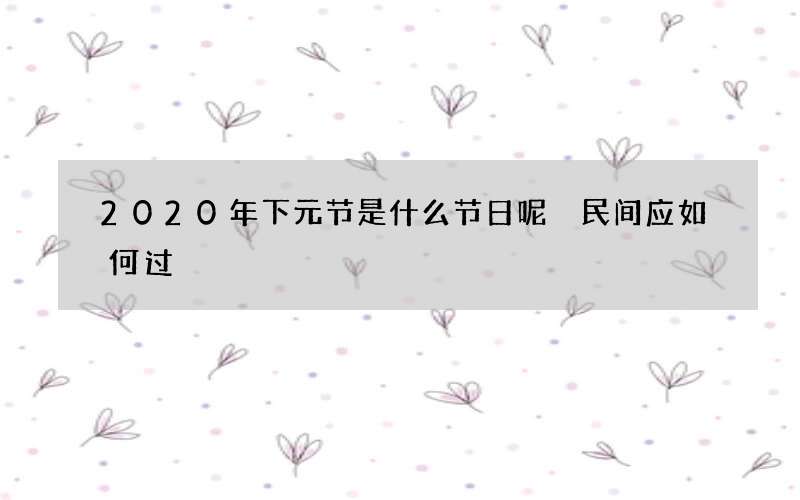2020年下元节是什么节日呢 民间应如何过